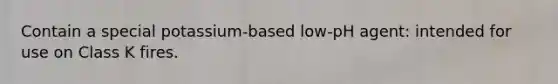 Contain a special potassium-based low-pH agent: intended for use on Class K fires.