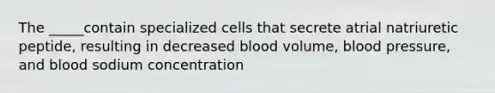 The _____contain specialized cells that secrete atrial natriuretic peptide, resulting in decreased blood volume, blood pressure, and blood sodium concentration