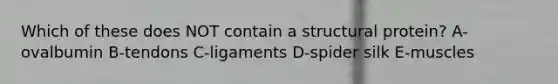 Which of these does NOT contain a structural protein? A-ovalbumin B-tendons C-ligaments D-spider silk E-muscles