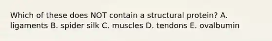 Which of these does NOT contain a structural protein? A. ligaments B. spider silk C. muscles D. tendons E. ovalbumin