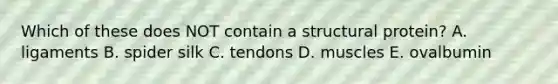 Which of these does NOT contain a structural protein? A. ligaments B. spider silk C. tendons D. muscles E. ovalbumin