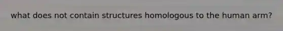 what does not contain structures homologous to the human arm?