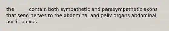 the _____ contain both sympathetic and parasympathetic axons that send nerves to the abdominal and peliv organs.abdominal aortic plexus