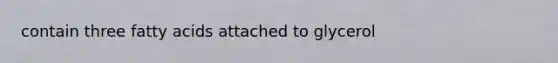 contain three fatty acids attached to glycerol