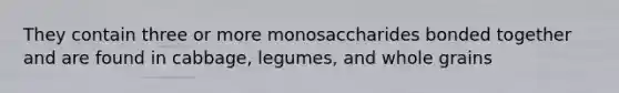 They contain three or more monosaccharides bonded together and are found in cabbage, legumes, and whole grains