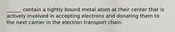 ______ contain a tightly bound metal atom at their center that is actively involved in accepting electrons and donating them to the next carrier in the electron transport chain.