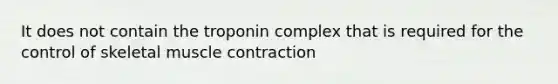 It does not contain the troponin complex that is required for the control of skeletal <a href='https://www.questionai.com/knowledge/k0LBwLeEer-muscle-contraction' class='anchor-knowledge'>muscle contraction</a>