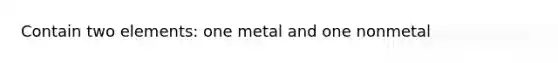 Contain two elements: one metal and one nonmetal