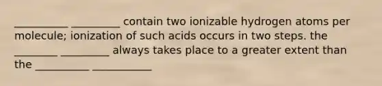 __________ _________ contain two ionizable hydrogen atoms per molecule; ionization of such acids occurs in two steps. the ________ _________ always takes place to a greater extent than the __________ ___________