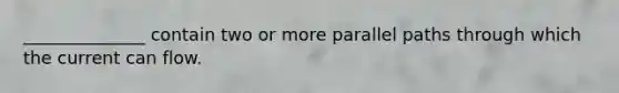 ______________ contain two or more parallel paths through which the current can flow.