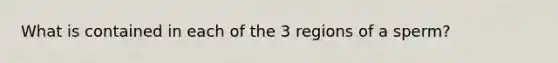 What is contained in each of the 3 regions of a sperm?