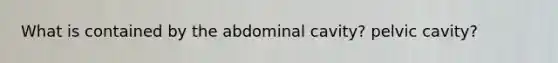 What is contained by the abdominal cavity? pelvic cavity?