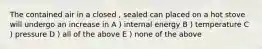 The contained air in a closed , sealed can placed on a hot stove will undergo an increase in A ) internal energy B ) temperature C ) pressure D ) all of the above E ) none of the above