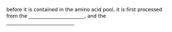 before it is contained in the amino acid pool, it is first processed from the _______________________, and the ____________________________