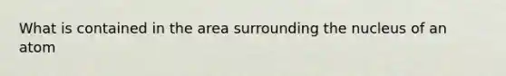 What is contained in the area surrounding the nucleus of an atom