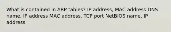 What is contained in ARP tables? IP address, MAC address DNS name, IP address MAC address, TCP port NetBIOS name, IP address