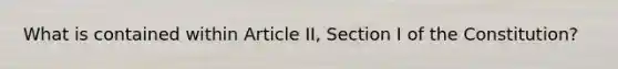 What is contained within Article II, Section I of the Constitution?