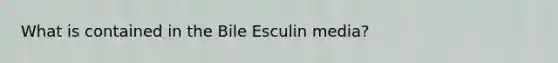 What is contained in the Bile Esculin media?