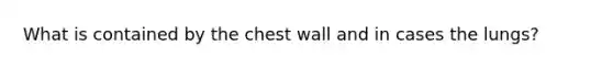 What is contained by the chest wall and in cases the lungs?