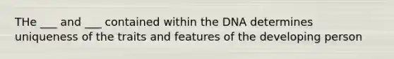 THe ___ and ___ contained within the DNA determines uniqueness of the traits and features of the developing person