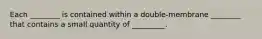 Each ________ is contained within a double-membrane ________ that contains a small quantity of _________.