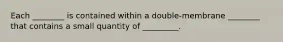 Each ________ is contained within a double-membrane ________ that contains a small quantity of _________.