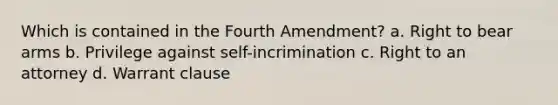 ​Which is contained in the Fourth Amendment? a. ​Right to bear arms b. ​Privilege against self-incrimination c. ​Right to an attorney d. ​Warrant clause