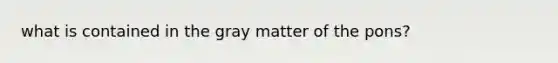 what is contained in the gray matter of the pons?