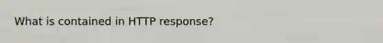 What is contained in HTTP response?