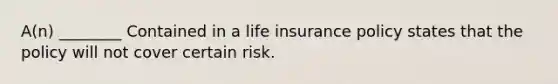 A(n) ________ Contained in a life insurance policy states that the policy will not cover certain risk.