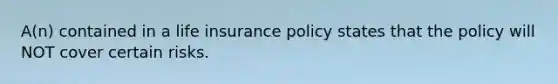 A(n) contained in a life insurance policy states that the policy will NOT cover certain risks.