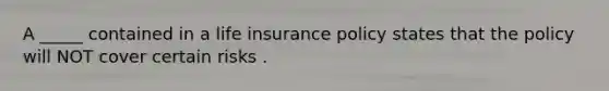 A _____ contained in a life insurance policy states that the policy will NOT cover certain risks .