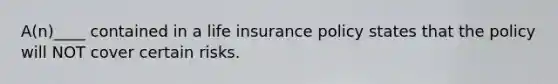 A(n)____ contained in a life insurance policy states that the policy will NOT cover certain risks.