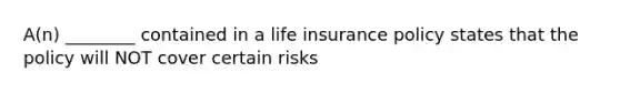 A(n) ________ contained in a life insurance policy states that the policy will NOT cover certain risks