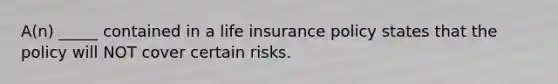 A(n) _____ contained in a life insurance policy states that the policy will NOT cover certain risks.