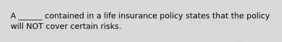 A ______ contained in a life insurance policy states that the policy will NOT cover certain risks.