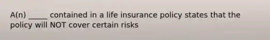 A(n) _____ contained in a life insurance policy states that the policy will NOT cover certain risks