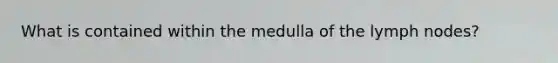 What is contained within the medulla of the lymph nodes?