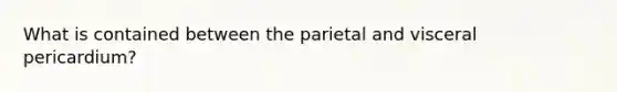 What is contained between the parietal and visceral pericardium?