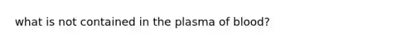 what is not contained in the plasma of blood?