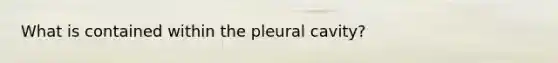 What is contained within the pleural cavity?