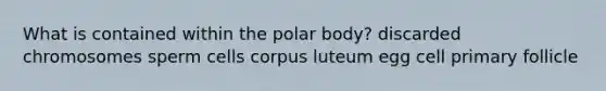 What is contained within the polar body? discarded chromosomes sperm cells corpus luteum egg cell primary follicle