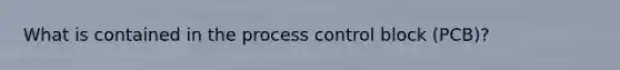 What is contained in the process control block (PCB)?