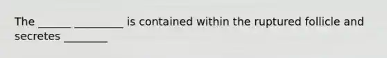 The ______ _________ is contained within the ruptured follicle and secretes ________