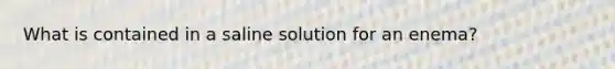 What is contained in a saline solution for an enema?