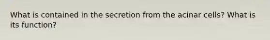 What is contained in the secretion from the acinar cells? What is its function?