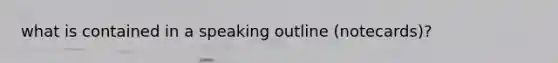 what is contained in a speaking outline (notecards)?