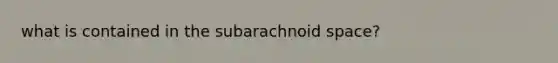 what is contained in the subarachnoid space?