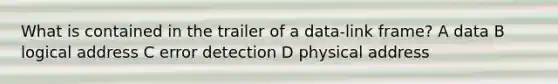 What is contained in the trailer of a data-link frame? A data B logical address C error detection D physical address