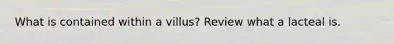 What is contained within a villus? Review what a lacteal is.